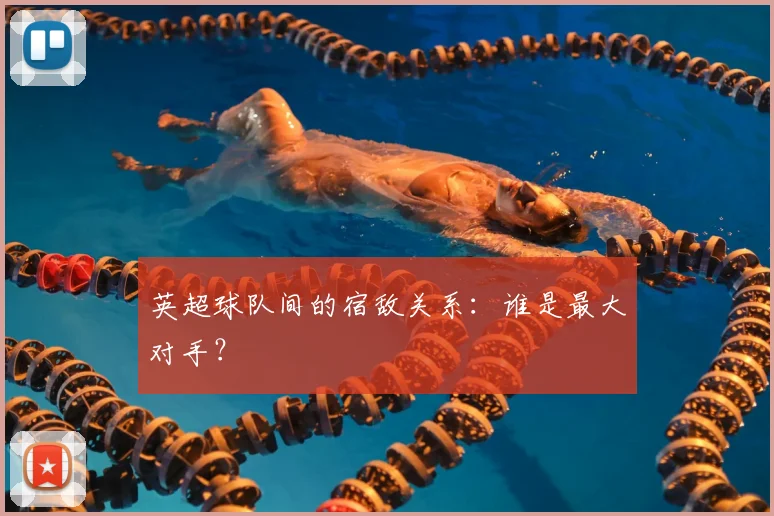 英超球队间的宿敌关系：谁是最大对手？