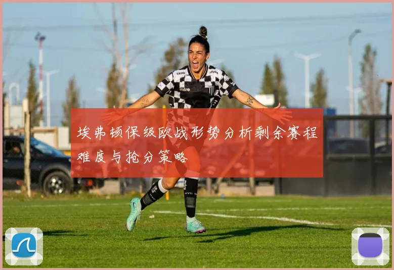 埃弗顿保级欧战形势分析剩余赛程难度与抢分策略