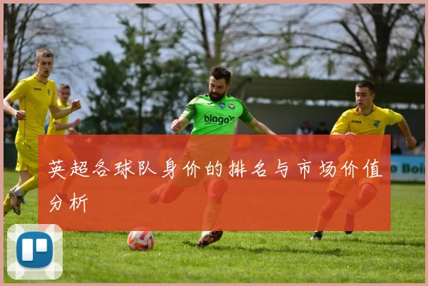 英超各球队身价的排名与市场价值分析
