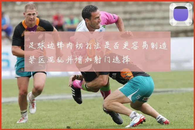 足球边锋内切打法是否更容易制造禁区混乱并增加射门选择