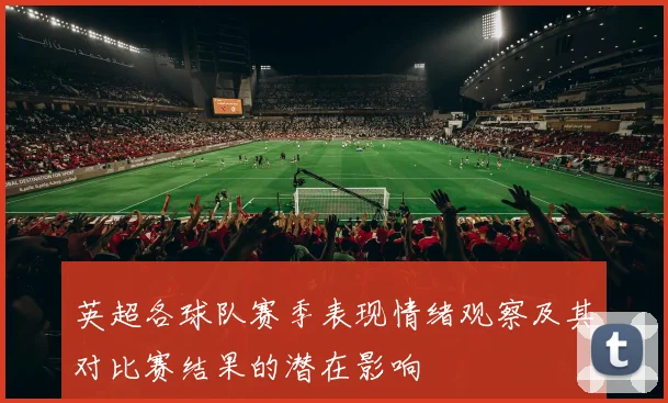 英超各球队赛季表现情绪观察及其对比赛结果的潜在影响