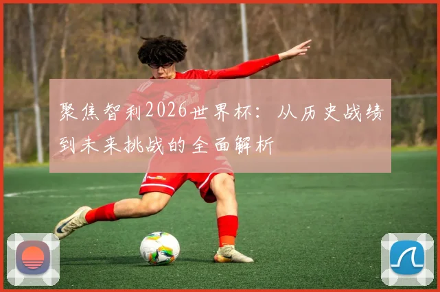 聚焦智利2026世界杯:从历史战绩到未来挑战的全面解析