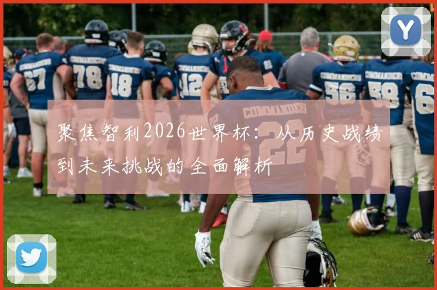 聚焦智利2026世界杯：从历史战绩到未来挑战的全面解析