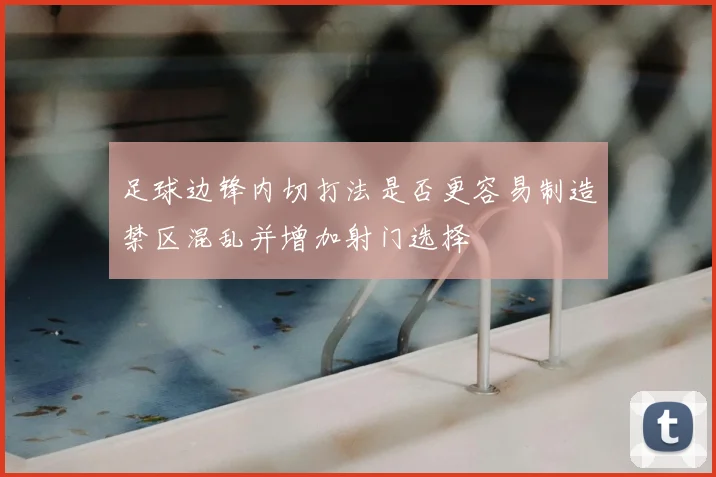 足球边锋内切打法是否更容易制造禁区混乱并增加射门选择